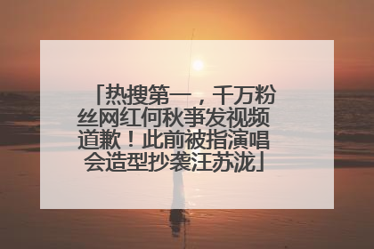 热搜第一，千万粉丝网红何秋亊发视频道歉！此前被指演唱会造型抄袭汪苏泷
