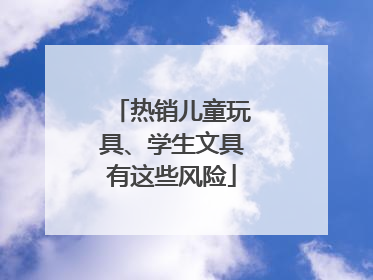 热销儿童玩具、学生文具有这些风险