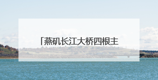 燕矶长江大桥四根主缆完成架设 足以轻松吊起6艘中型航母