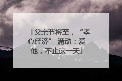 父亲节将至，“孝心经济” 涌动：爱他，不止这一天