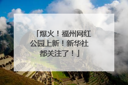 爆火！福州网红公园上新！新华社都关注了！