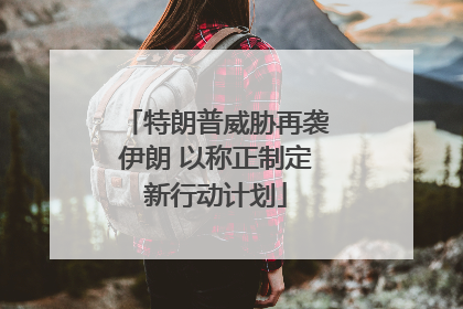 特朗普威胁再袭伊朗 以称正制定新行动计划