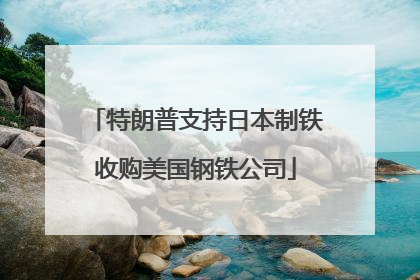 特朗普支持日本制铁收购美国钢铁公司