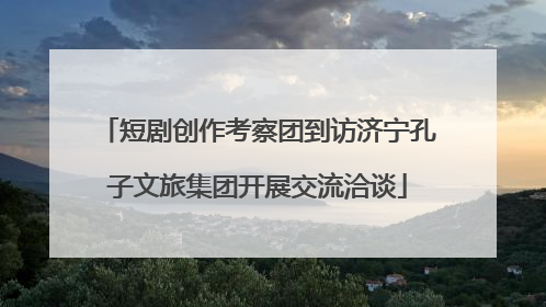 短剧创作考察团到访济宁孔子文旅集团开展交流洽谈