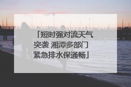 短时强对流天气突袭 湘潭多部门紧急排水保通畅