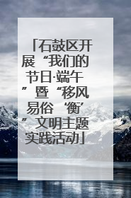 石鼓区开展“我们的节日·端午”暨“移风易俗‘衡’”文明主题实践活动