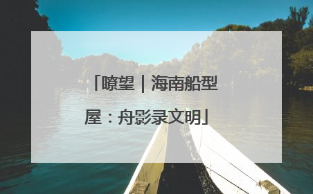 瞭望｜海南船型屋：舟影录文明