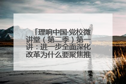 理响中国·党校微讲堂（第二季）第一讲：进一步全面深化改革为什么要聚焦推进中国式现代化