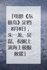 电影《东极岛》定档8月8日，朱一龙、吴磊、倪妮上演海上极限救援