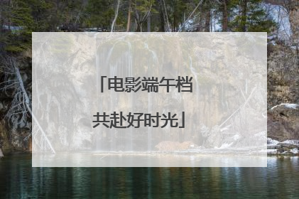电影端午档 共赴好时光
