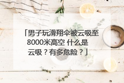 男子玩滑翔伞被云吸至8000米高空 什么是云吸？有多危险？