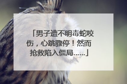 男子遭不明毒蛇咬伤，心跳骤停！然而抢救陷入僵局……