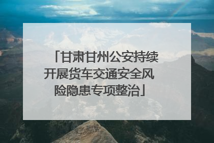 甘肃甘州公安持续开展货车交通安全风险隐患专项整治