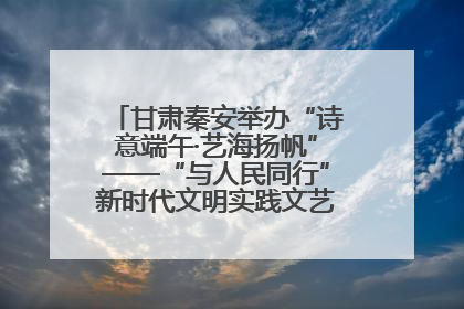 甘肃秦安举办“诗意端午·艺海扬帆”——“与人民同行”新时代文明实践文艺志愿服务活动