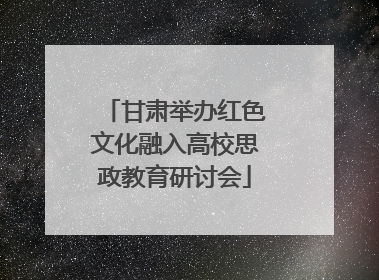 甘肃举办红色文化融入高校思政教育研讨会