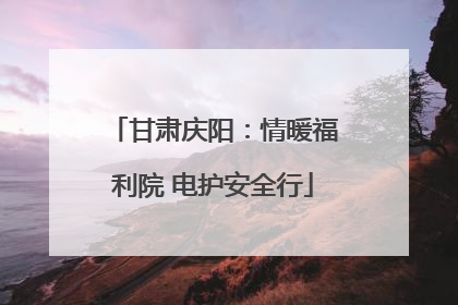 甘肃庆阳：情暖福利院 电护安全行