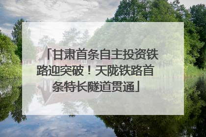 甘肃首条自主投资铁路迎突破！天陇铁路首条特长隧道贯通