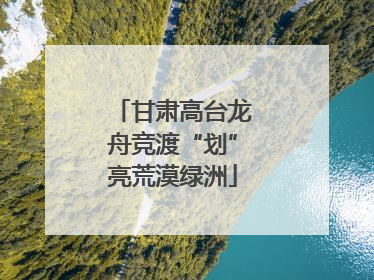 甘肃高台龙舟竞渡“划”亮荒漠绿洲