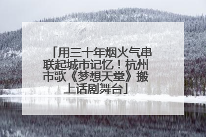 用三十年烟火气串联起城市记忆！杭州市歌《梦想天堂》搬上话剧舞台
