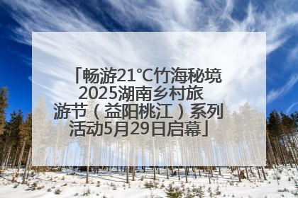 畅游21℃竹海秘境 2025湖南乡村旅游节（益阳桃江）系列活动5月29日启幕