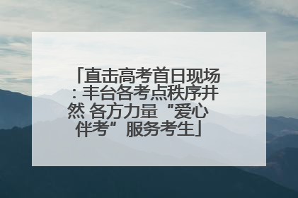 直击高考首日现场：丰台各考点秩序井然 各方力量“爱心伴考”服务考生