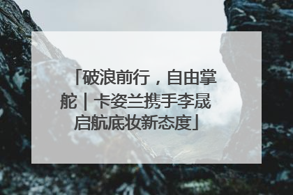 破浪前行，自由掌舵｜卡姿兰携手李晟启航底妆新态度