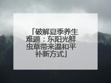 破解夏季养生难题：东阳光鲜虫草带来温和平补新方式