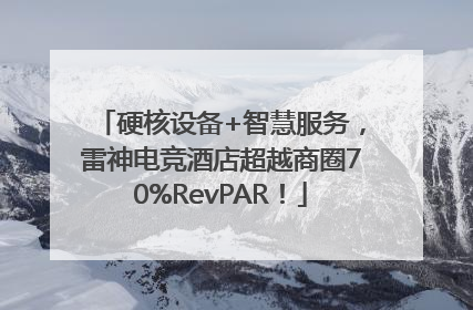 硬核设备+智慧服务，雷神电竞酒店超越商圈70%RevPAR！