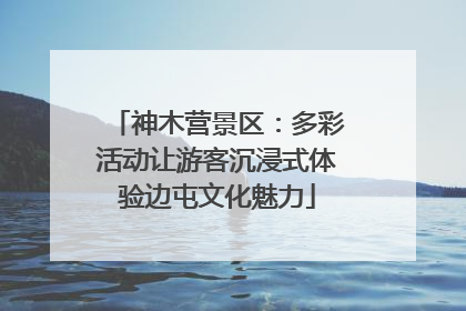 神木营景区：多彩活动让游客沉浸式体验边屯文化魅力