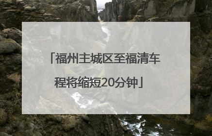 福州主城区至福清车程将缩短20分钟