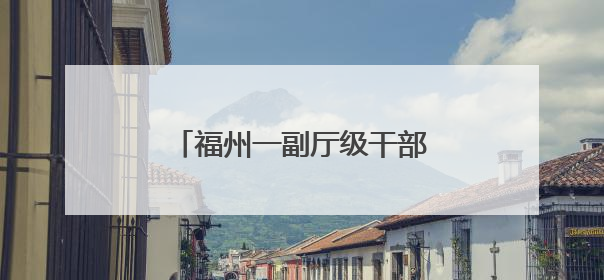 福州一副厅级干部有新职（附简历）