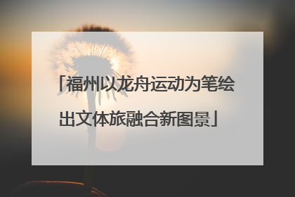 福州以龙舟运动为笔绘出文体旅融合新图景