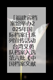 福建省档案馆举办2025年国际档案日系列宣传活动 台湾义勇队档案入选第六批《中国档案文献遗产名录》