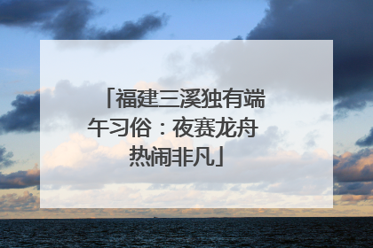 福建三溪独有端午习俗：夜赛龙舟 热闹非凡