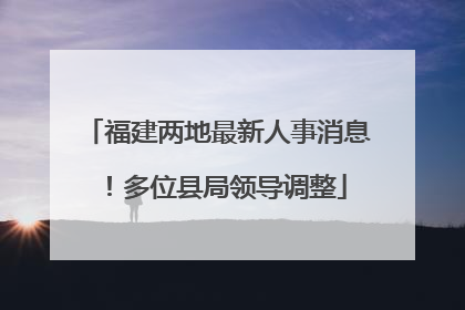 福建两地最新人事消息！多位县局领导调整