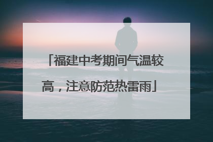 福建中考期间气温较高，注意防范热雷雨