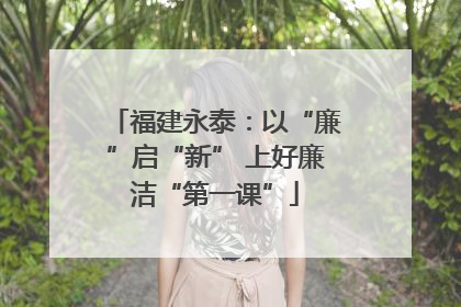 福建永泰：以“廉”启“新” 上好廉洁“第一课”