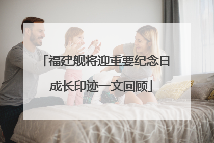 福建舰将迎重要纪念日 成长印迹一文回顾