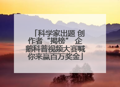 科学家出题 创作者“揭榜” 企鹅科普视频大赛喊你来赢百万奖金