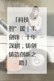 科技 “智”援｜毛剑锋：十年深耕，铸剑铸造创新之路