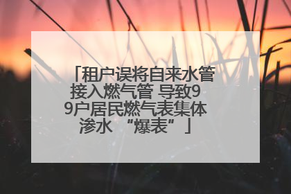 租户误将自来水管接入燃气管 导致99户居民燃气表集体渗水 “爆表”