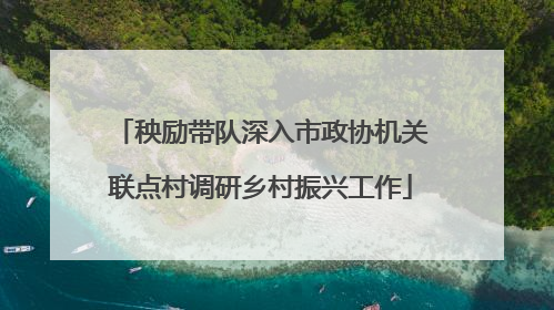 秧励带队深入市政协机关联点村调研乡村振兴工作