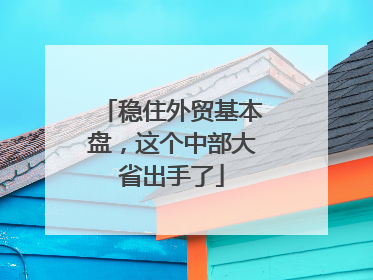 稳住外贸基本盘，这个中部大省出手了