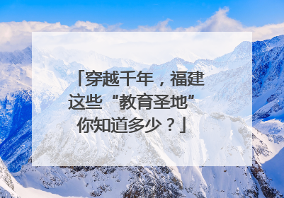 穿越千年，福建这些“教育圣地”你知道多少？