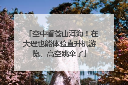 空中看苍山洱海！在大理也能体验直升机游览、高空跳伞了