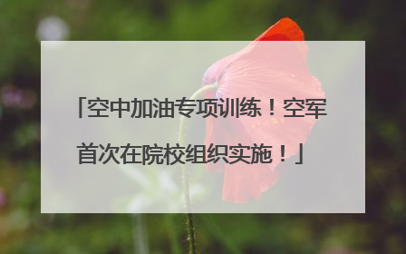 空中加油专项训练！空军首次在院校组织实施！