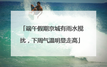端午假期京城有雨水搅扰，下周气温明显走高