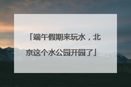 端午假期来玩水，北京这个水公园开园了