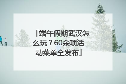 端午假期武汉怎么玩？60余项活动菜单全发布