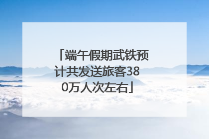 端午假期武铁预计共发送旅客380万人次左右